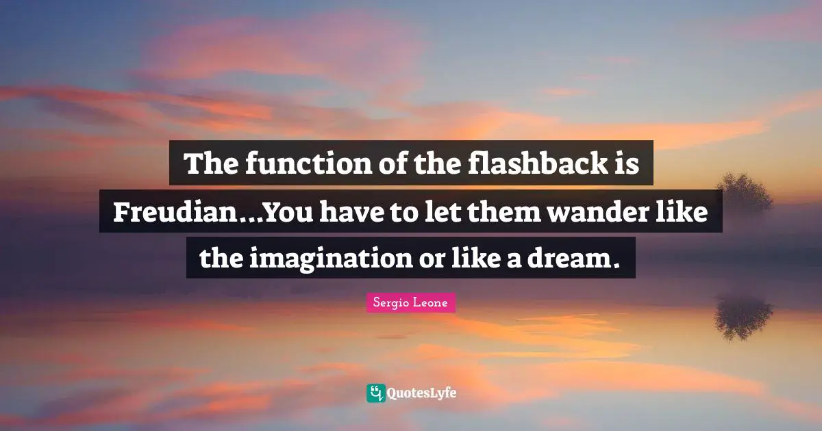 Sergio Leone Quotes: "The function of the flashback is Freudian...You have to let them wander like the imagination or like a dream."