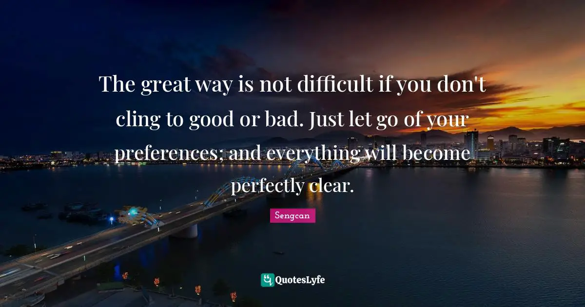Preference Quotes: "The great way is not difficult if you don't cling to good or bad. Just let go of your preferences; and everything will become perfectly clear."