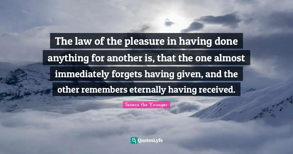 The law of the pleasure in having done anything for another is, that the one almost immediately forgets having given, and the other remembers eternally having received.