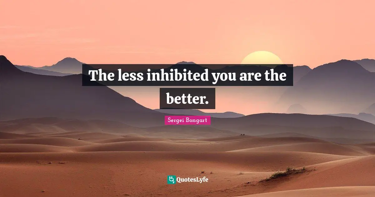 The less inhibited you are the better.