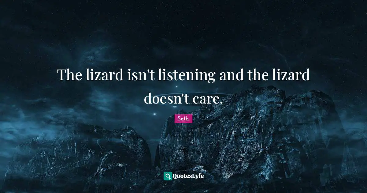 The lizard isn't listening and the lizard doesn't care.
