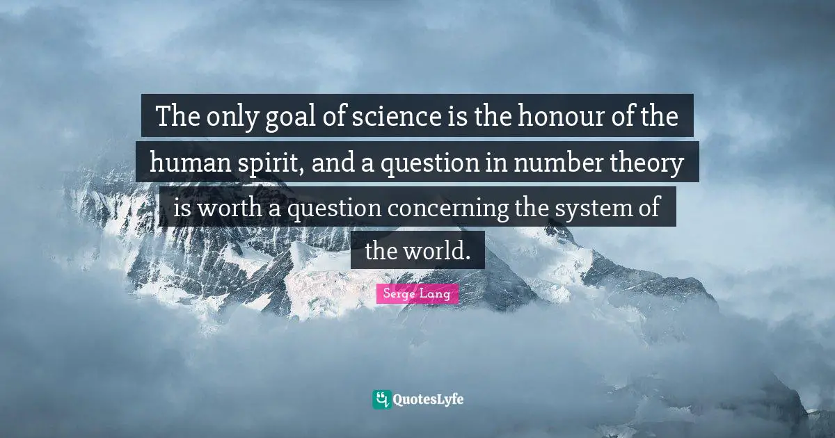 The only goal of science is the honour of the human spirit, and a question in number theory is worth a question concerning the system of the world.