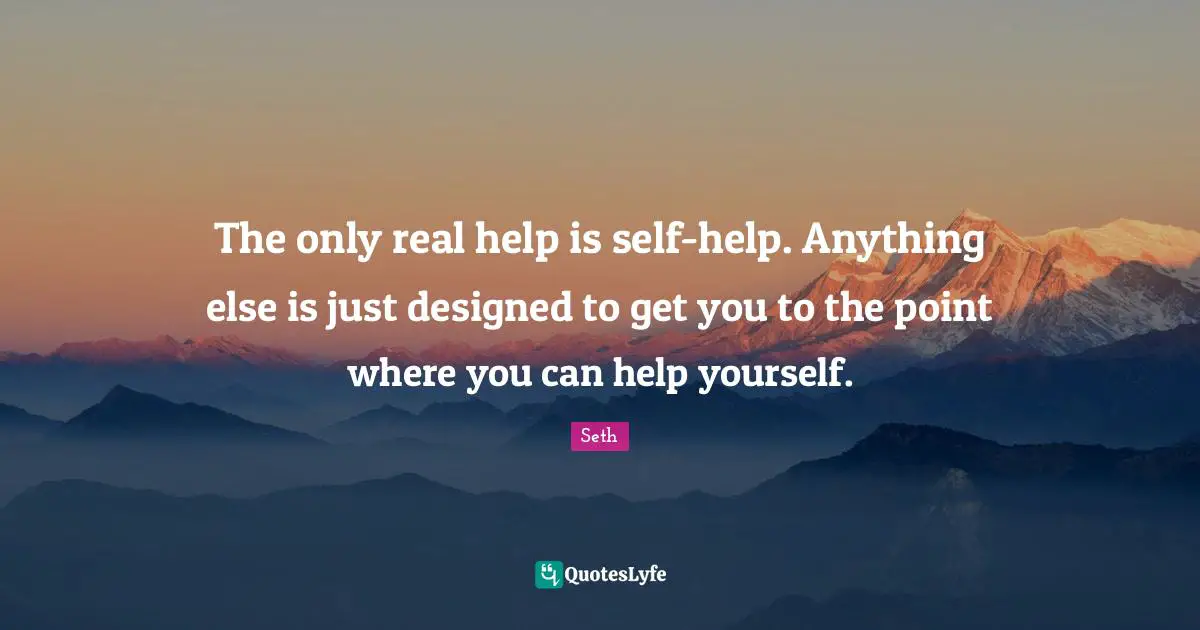 The only real help is self-help. Anything else is just designed to get you to the point where you can help yourself.