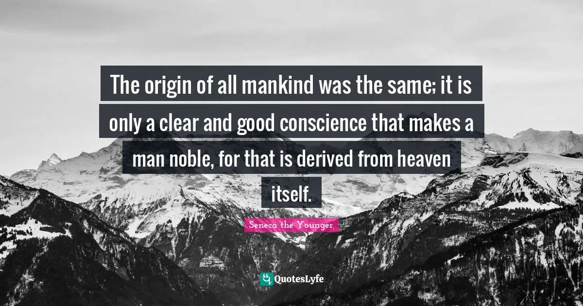The origin of all mankind was the same; it is only a clear and good conscience that makes a man noble, for that is derived from heaven itself.