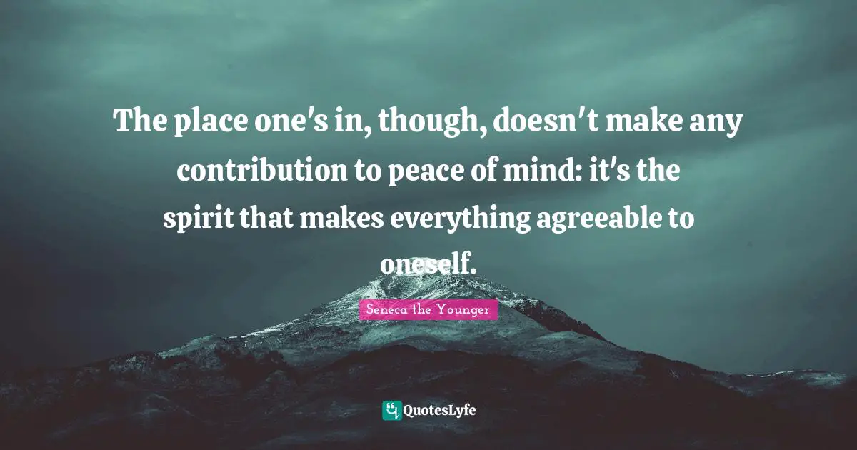 The place one's in, though, doesn't make any contribution to peace of mind: it's the spirit that makes everything agreeable to oneself.
