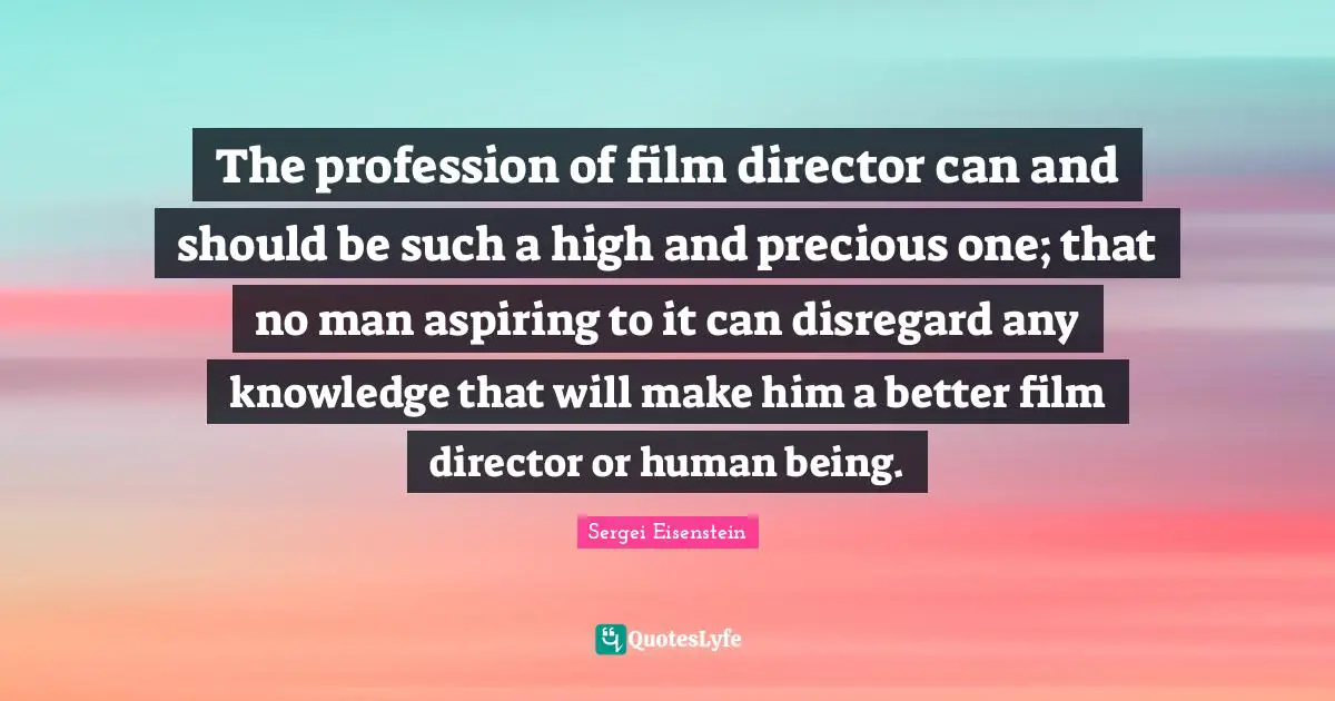 Profession Quotes: "The profession of film director can and should be such a high and precious one; that no man aspiring to it can disregard any knowledge that will make him a better film director or human being."