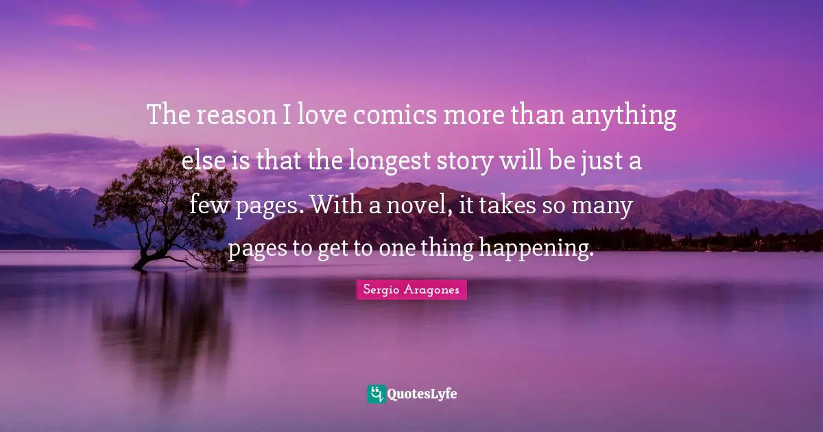 Sergio Aragones Quotes: "The reason I love comics more than anything else is that the longest story will be just a few pages. With a novel, it takes so many pages to get to one thing happening."