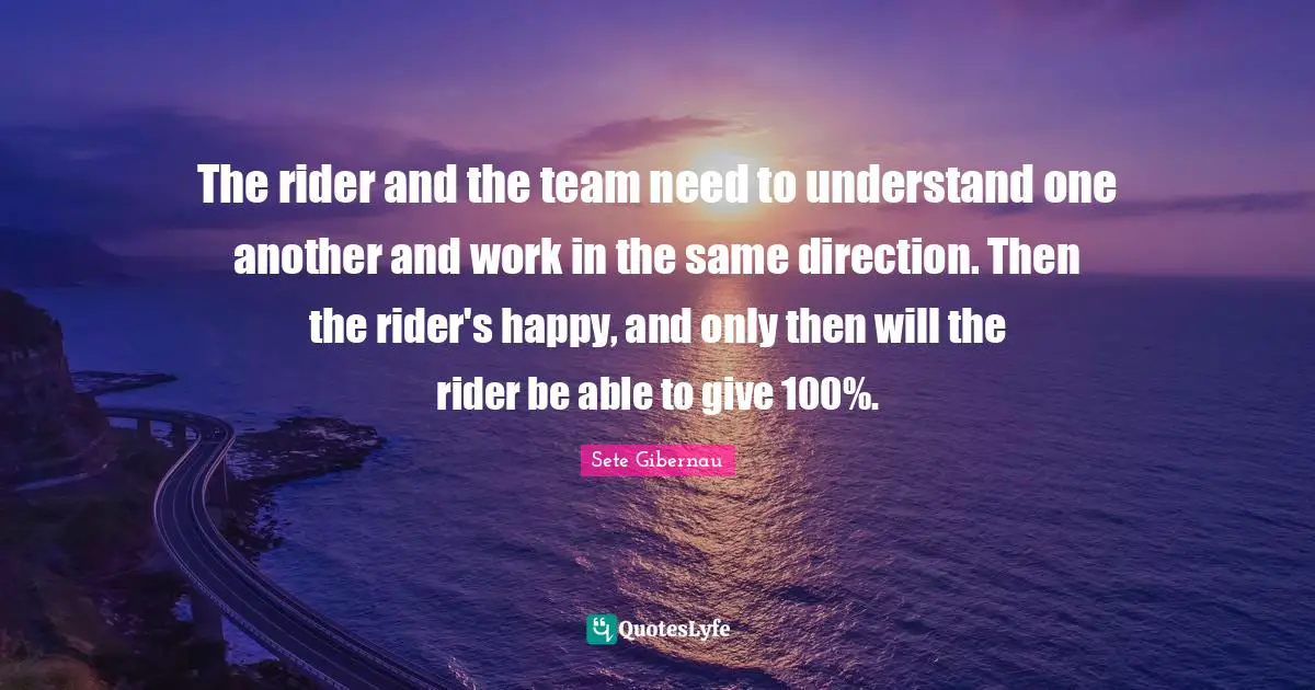 The rider and the team need to understand one another and work in the same direction. Then the rider's happy, and only then will the rider be able to give 100%.