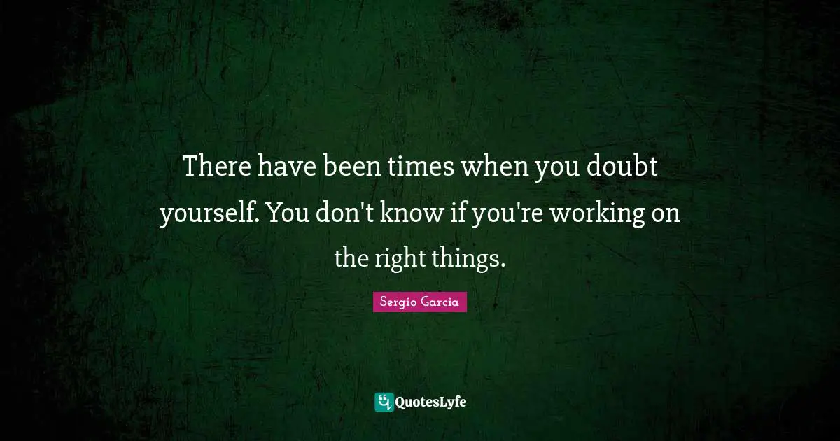 There have been times when you doubt yourself. You don't know if you're working on the right things.