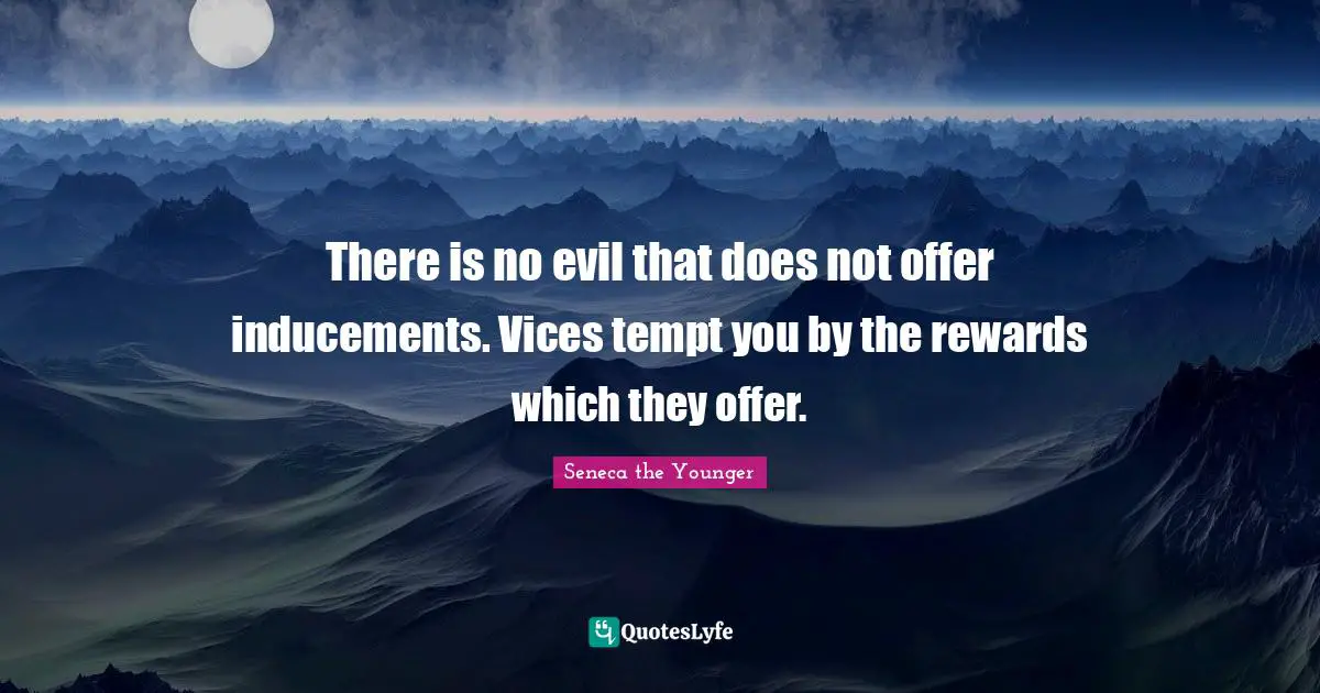 There is no evil that does not offer inducements. Vices tempt you by the rewards which they offer.