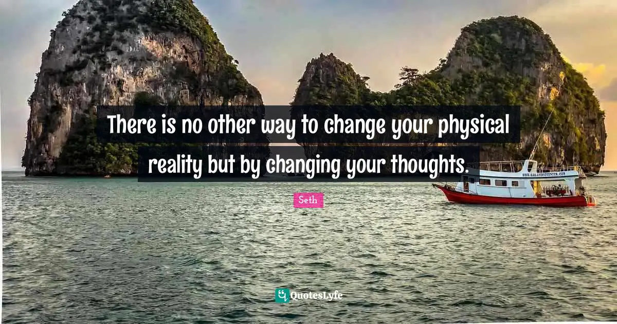 There is no other way to change your physical reality but by changing your thoughts.