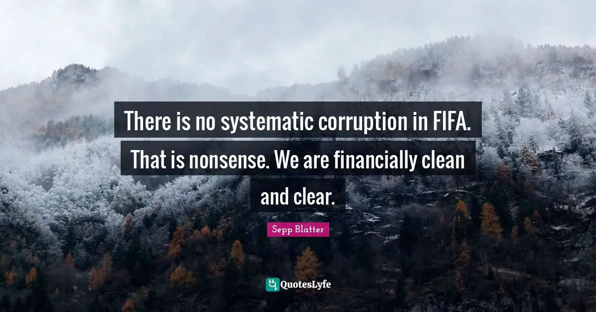 Sepp Blatter Quotes: "There is no systematic corruption in FIFA. That is nonsense. We are financially clean and clear."