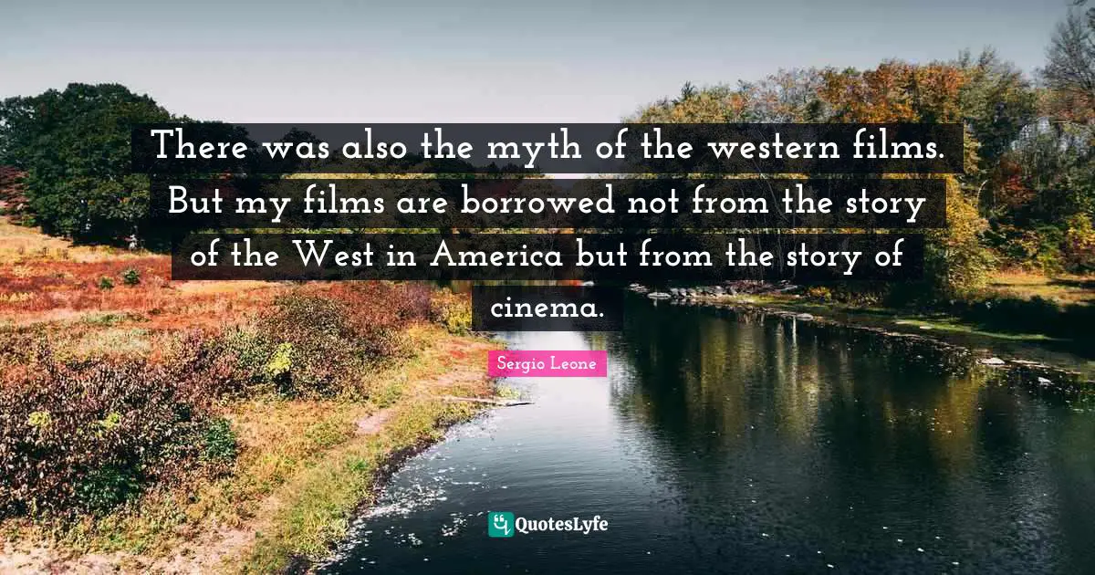 There was also the myth of the western films. But my films are borrowed not from the story of the West in America but from the story of cinema.