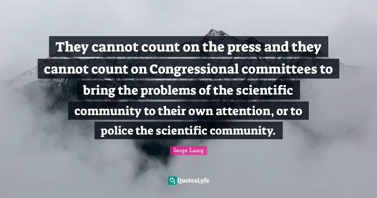 They cannot count on the press and they cannot count on Congressional committees to bring the problems of the scientific community to their own attention, or to police the scientific community.