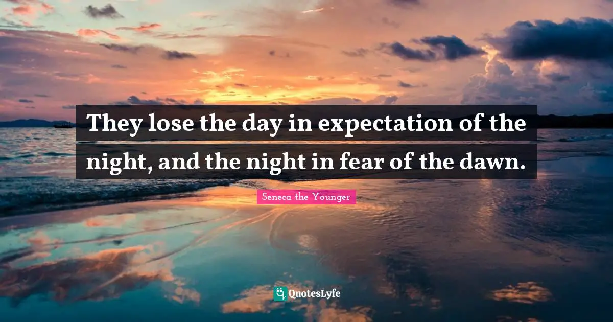 They lose the day in expectation of the night, and the night in fear of the dawn.