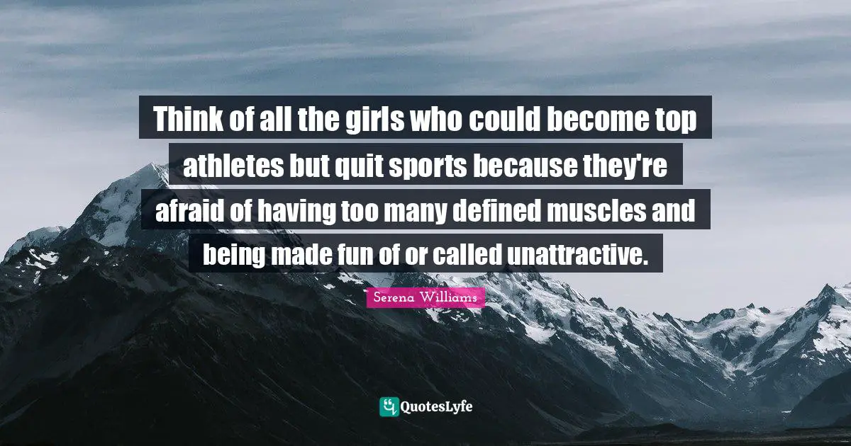 Serena Williams Quotes: Think of all the girls who could become top athletes but quit sports because they're afraid of having too many defined muscles and being made fun of or called unattractive.