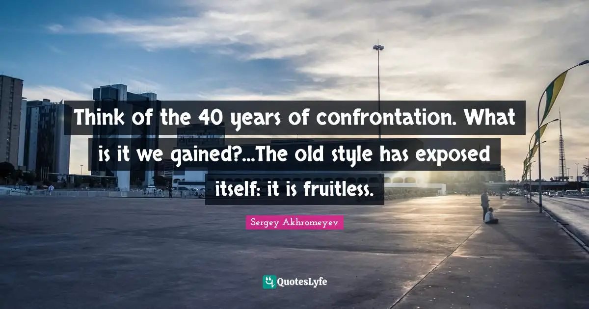 Think of the 40 years of confrontation. What is it we gained?...The old style has exposed itself: it is fruitless.