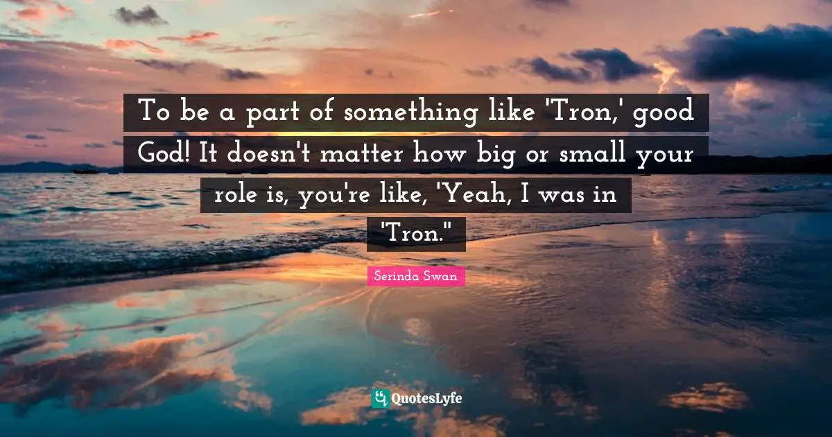 To be a part of something like 'Tron,' good God! It doesn't matter how big or small your role is, you're like, 'Yeah, I was in 'Tron.''
