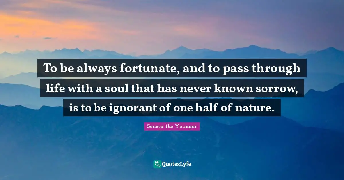 One Half Quotes: "To be always fortunate, and to pass through life with a soul that has never known sorrow, is to be ignorant of one half of nature."
