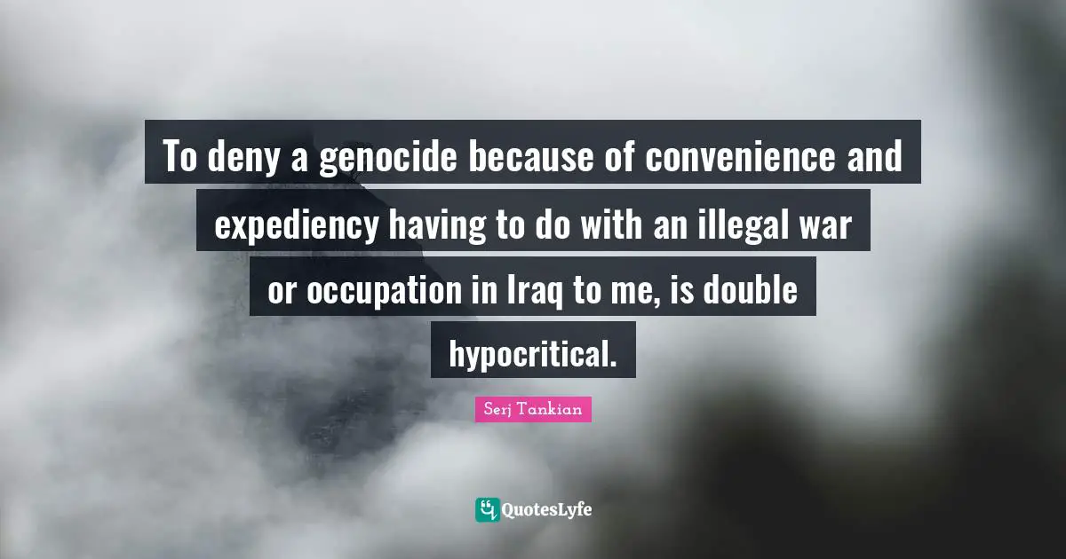 Genocide Quotes: "To deny a genocide because of convenience and expediency having to do with an illegal war or occupation in Iraq to me, is double hypocritical."