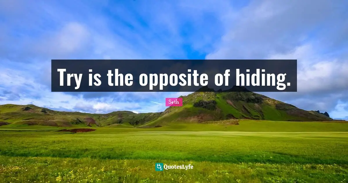 Try is the opposite of hiding.
