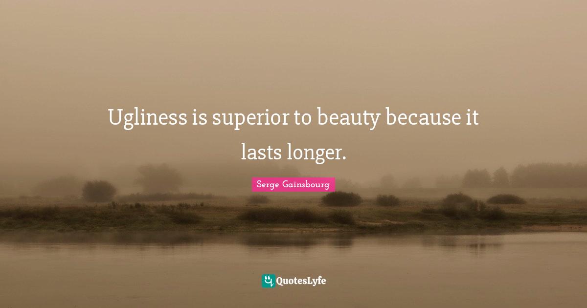 Ugliness is superior to beauty because it lasts longer.