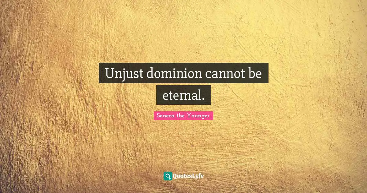 Unjust dominion cannot be eternal.