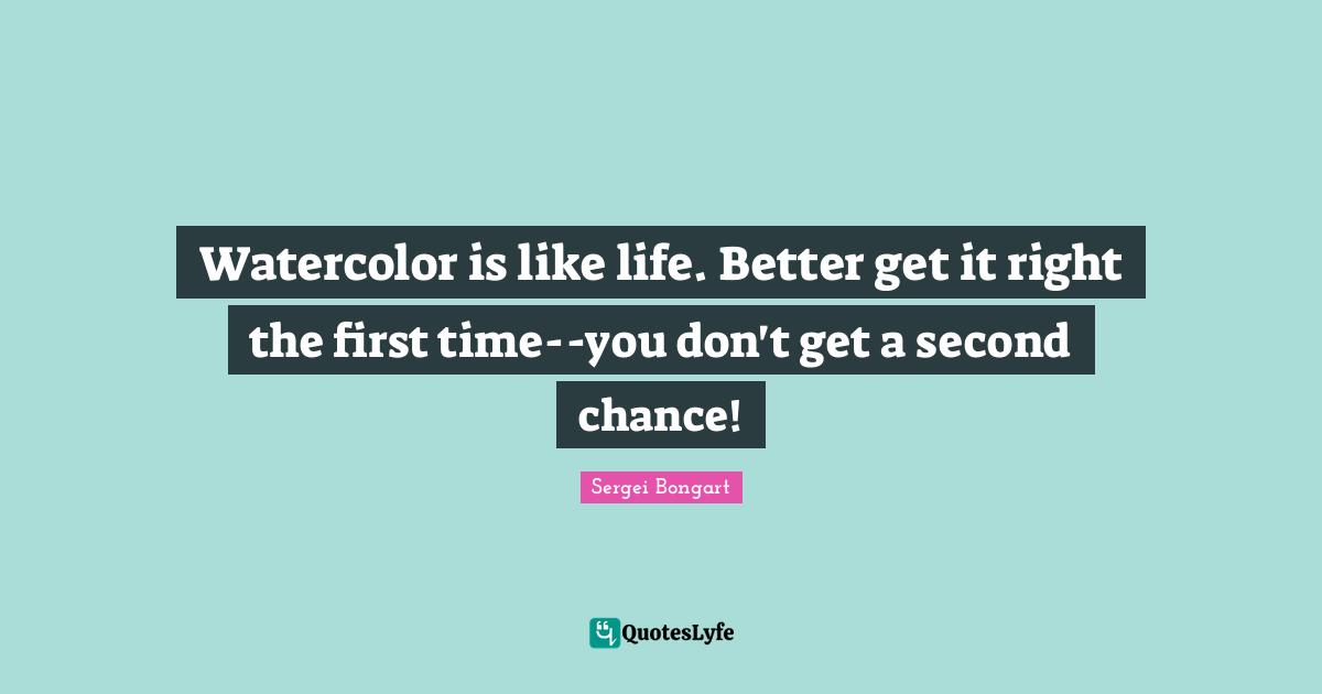 Watercolor is like life. Better get it right the first time--you don't get a second chance!