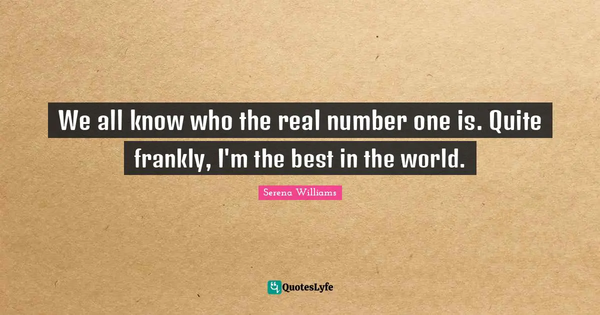 We all know who the real number one is. Quite frankly, I'm the best in the world.