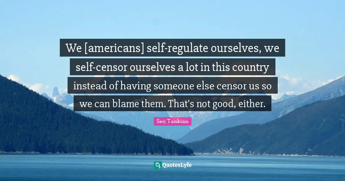 Serj Tankian Quotes: "We [americans] self-regulate ourselves, we self-censor ourselves a lot in this country instead of having someone else censor us so we can blame them. That's not good, either."