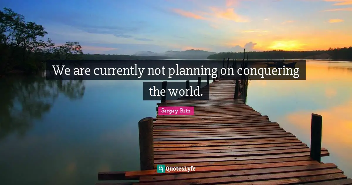 We are currently not planning on conquering the world.