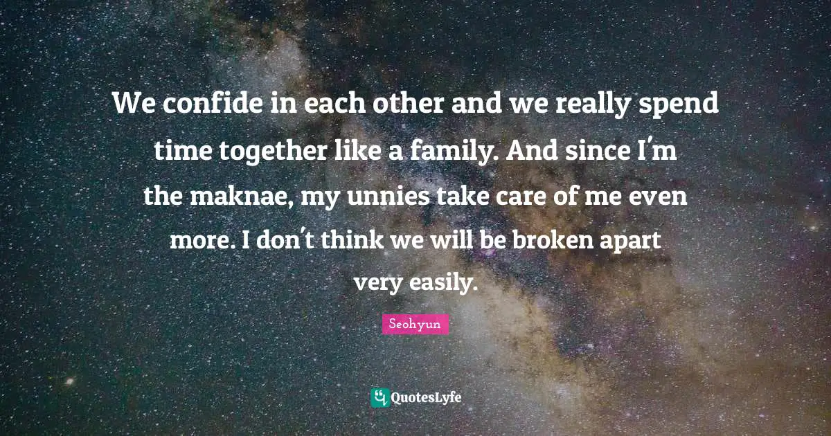 Seohyun Quotes: "We confide in each other and we really spend time together like a family. And since I'm the maknae, my unnies take care of me even more. I don't think we will be broken apart very easily."