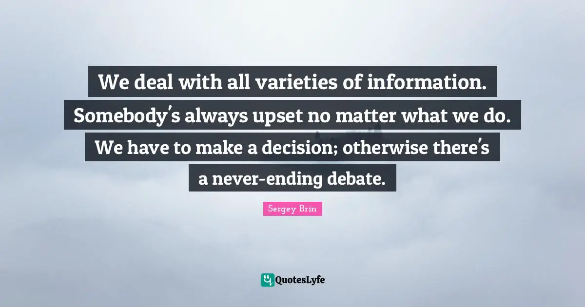We deal with all varieties of information. Somebody's always upset no matter what we do. We have to make a decision; otherwise there's a never-ending debate.