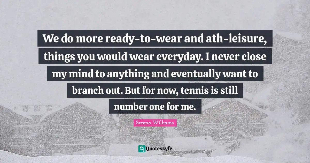 We do more ready-to-wear and ath-leisure, things you would wear everyday. I never close my mind to anything and eventually want to branch out. But for now, tennis is still number one for me.