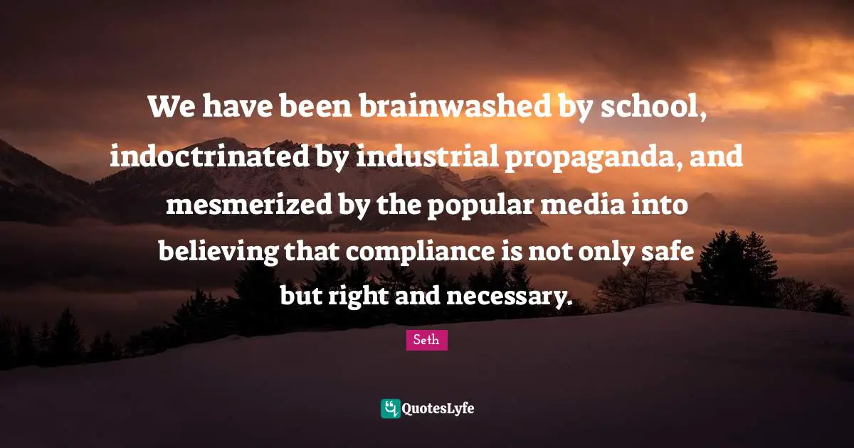 We have been brainwashed by school, indoctrinated by industrial propaganda, and mesmerized by the popular media into believing that compliance is not only safe but right and necessary.