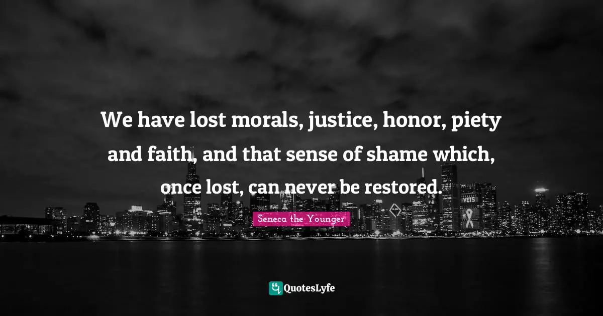 We have lost morals, justice, honor, piety and faith, and that sense of shame which, once lost, can never be restored.