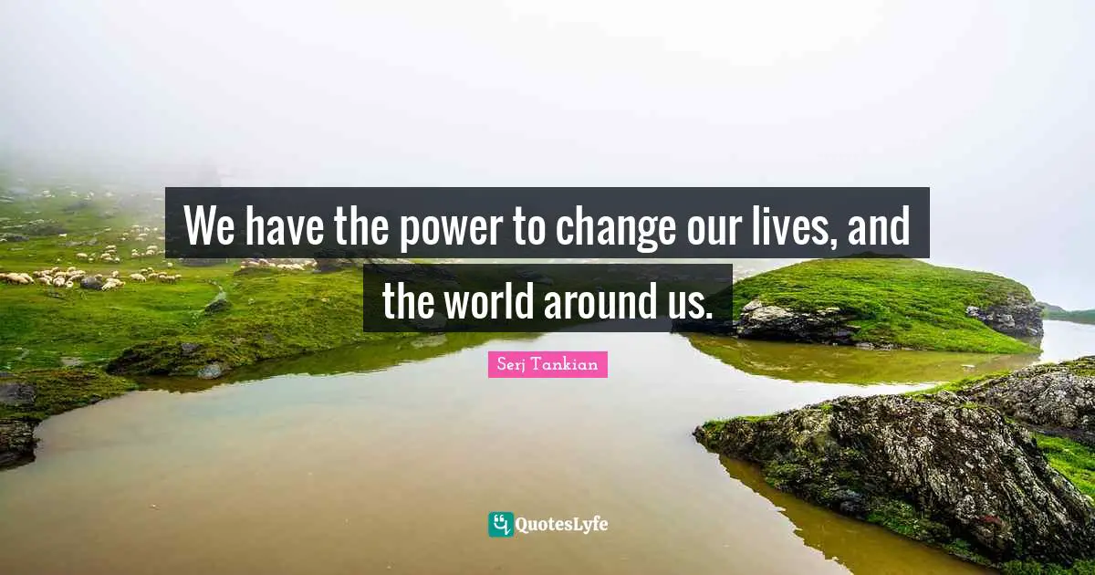 Serj Tankian Quotes: "We have the power to change our lives, and the world around us."