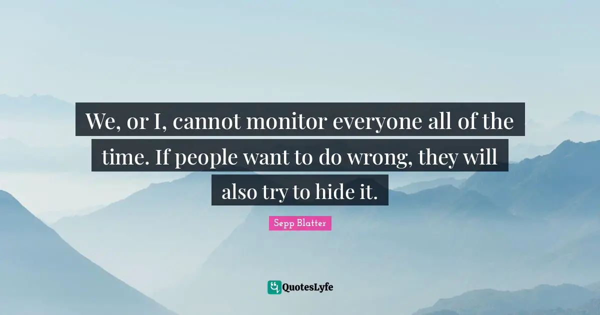 We, or I, cannot monitor everyone all of the time. If people want to do wrong, they will also try to hide it.