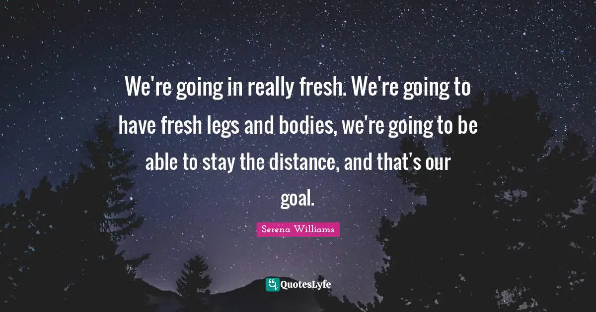 We're going in really fresh. We're going to have fresh legs and bodies, we're going to be able to stay the distance, and that's our goal.