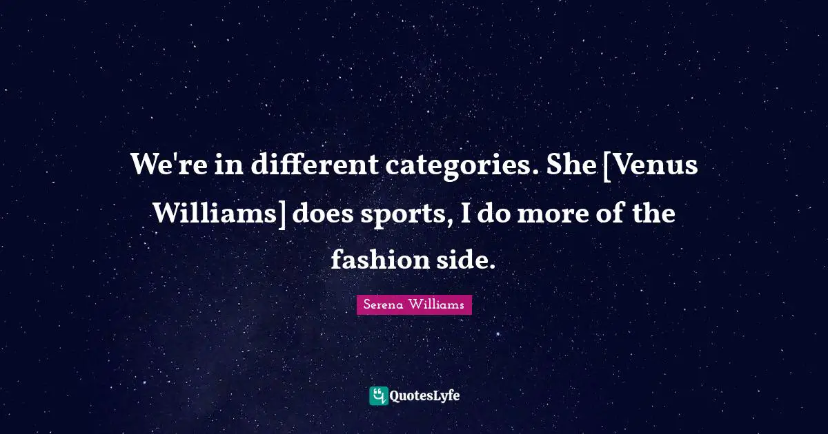 We're in different categories. She [Venus Williams] does sports, I do more of the fashion side.