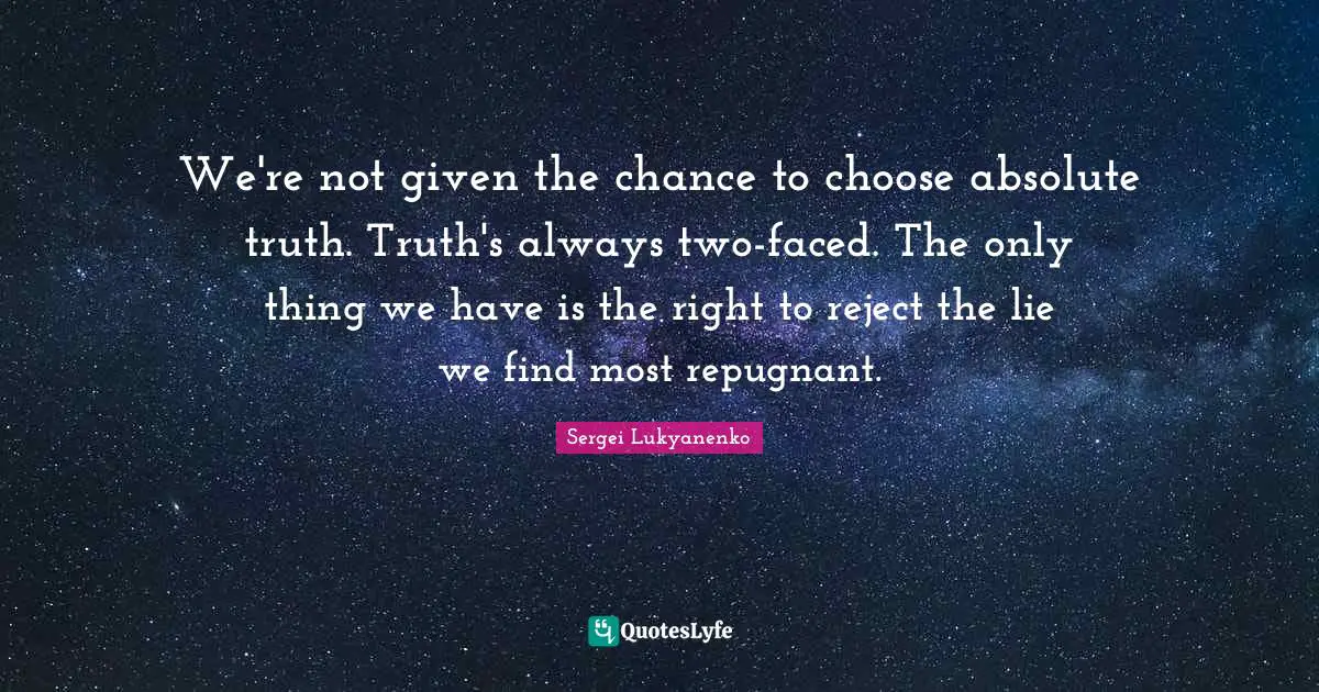 We're not given the chance to choose absolute truth. Truth's always two-faced. The only thing we have is the right to reject the lie we find most repugnant.