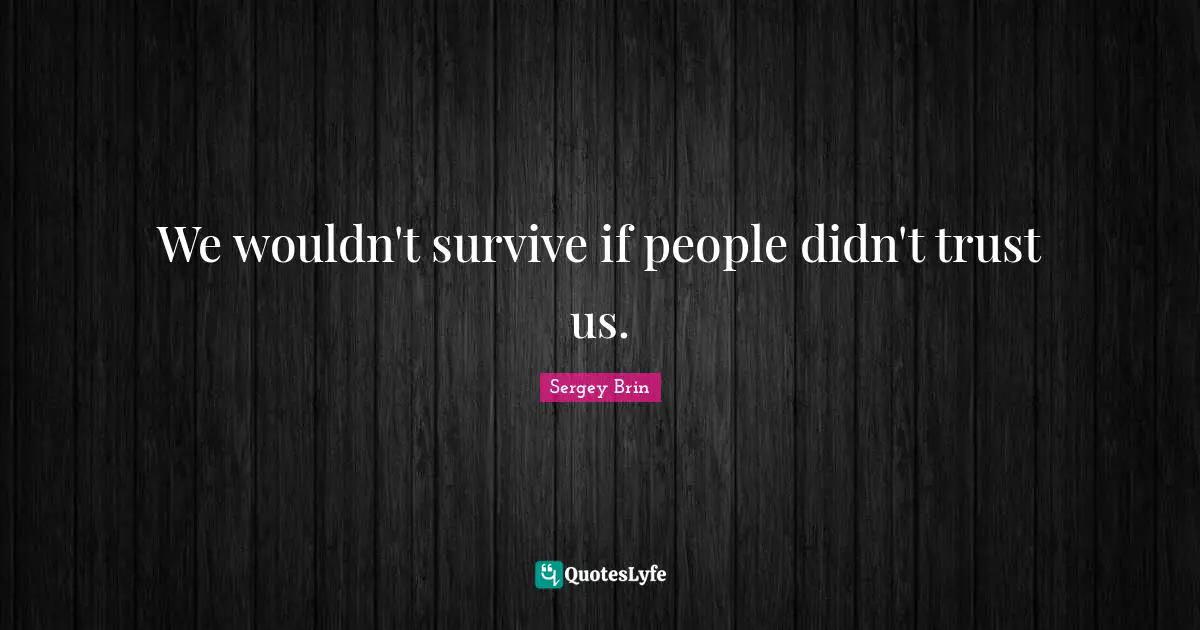 We wouldn't survive if people didn't trust us.