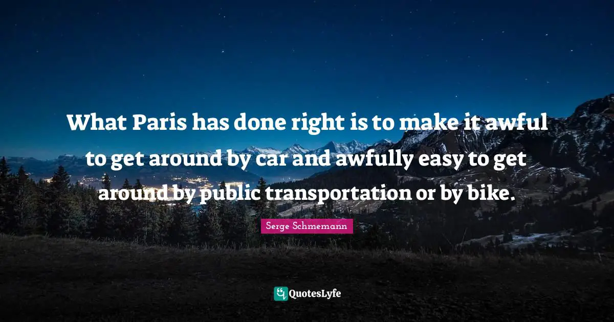 Easy To Get Quotes: "What Paris has done right is to make it awful to get around by car and awfully easy to get around by public transportation or by bike."