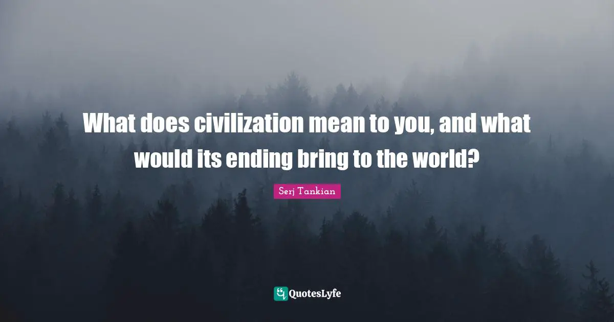 Serj Tankian Quotes: "What does civilization mean to you, and what would its ending bring to the world?"