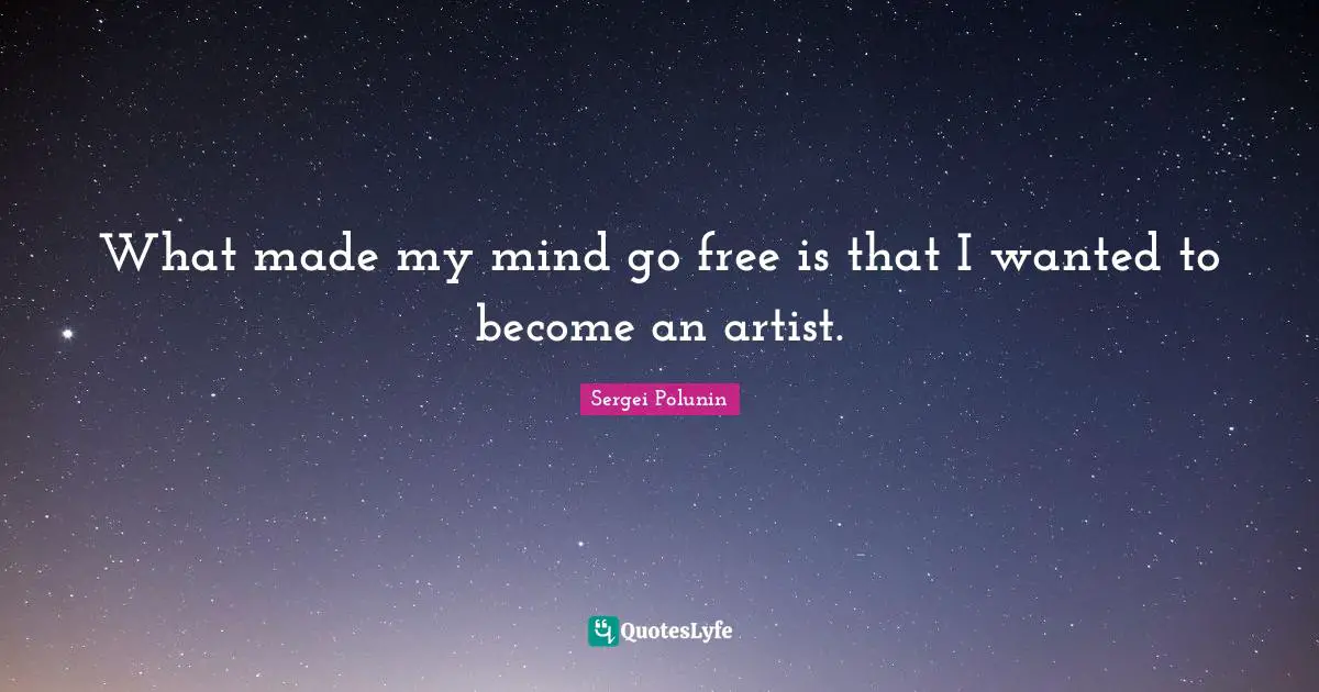 What made my mind go free is that I wanted to become an artist.