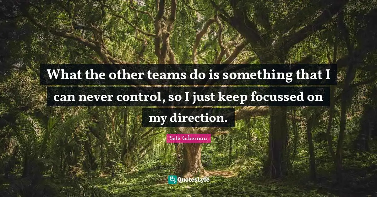 What the other teams do is something that I can never control, so I just keep focussed on my direction.