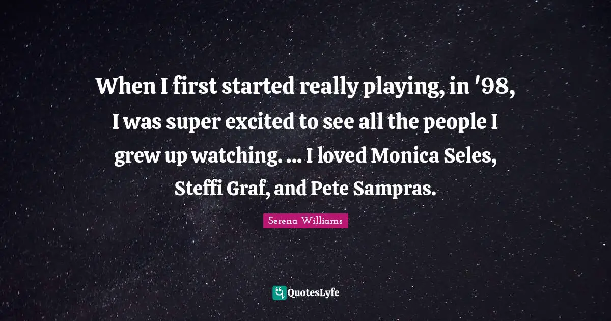 When I first started really playing, in '98, I was super excited to see all the people I grew up watching. ... I loved Monica Seles, Steffi Graf, and Pete Sampras.