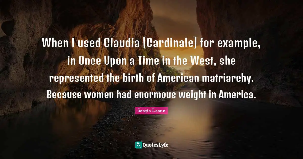 Matriarchy Quotes: "When I used Claudia [Cardinale] for example, in Once Upon a Time in the West, she represented the birth of American matriarchy. Because women had enormous weight in America."