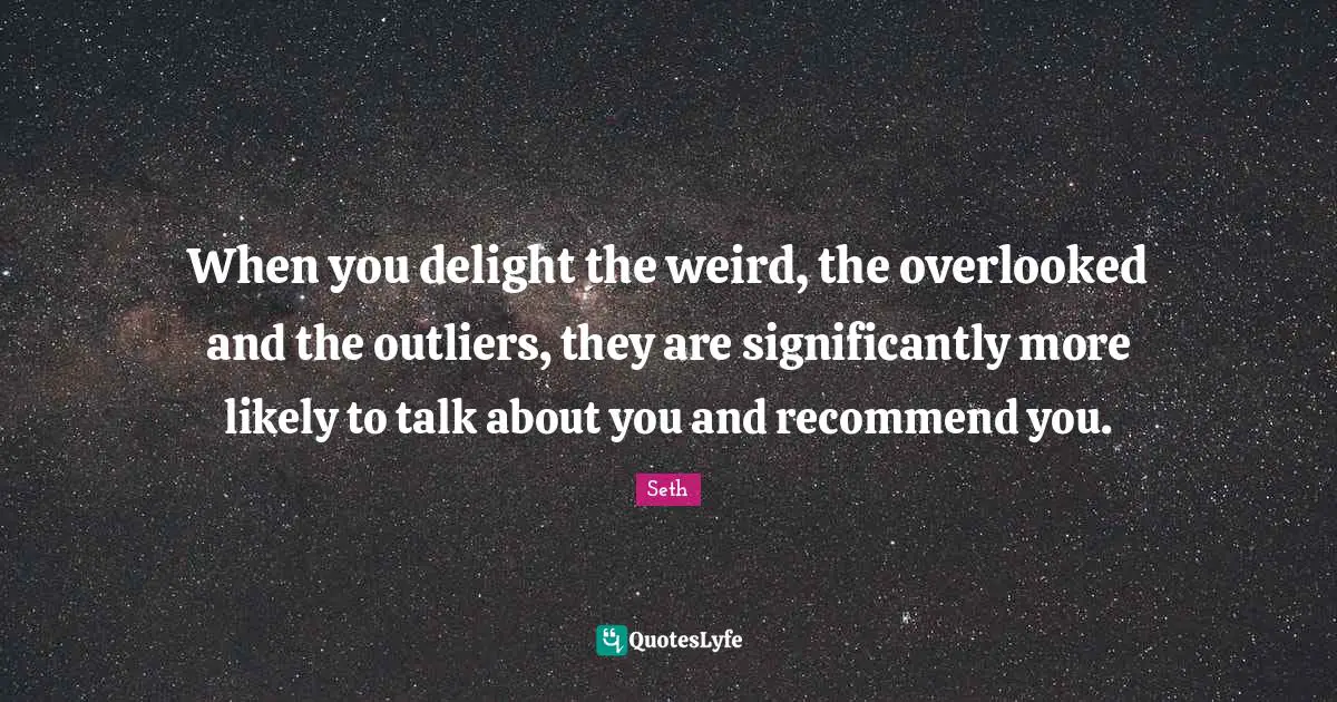 When you delight the weird, the overlooked and the outliers, they are significantly more likely to talk about you and recommend you.