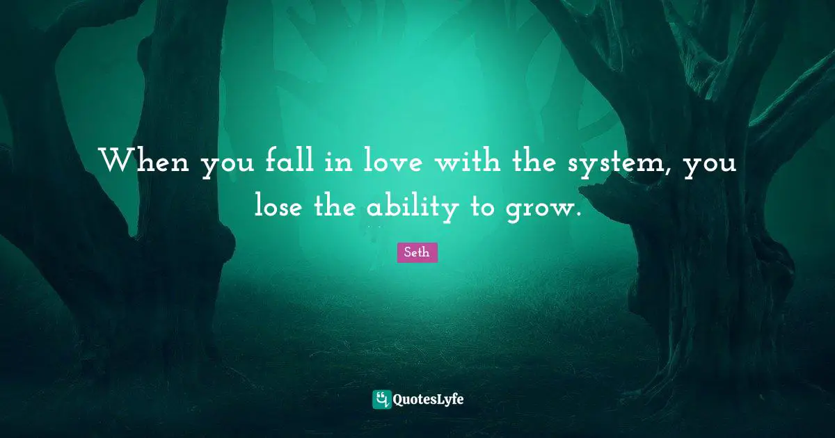 When you fall in love with the system, you lose the ability to grow.